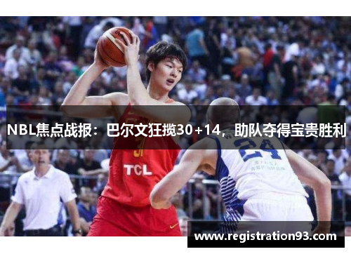 NBL焦点战报：巴尔文狂揽30+14，助队夺得宝贵胜利