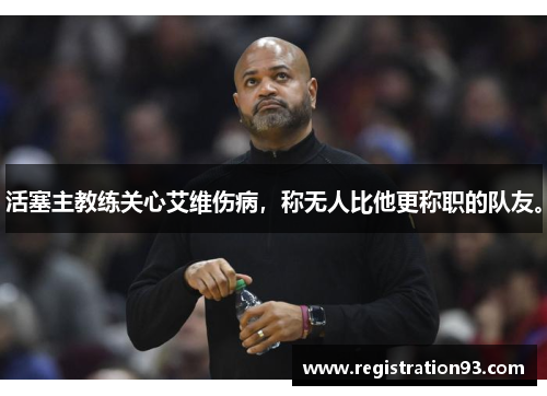 活塞主教练关心艾维伤病，称无人比他更称职的队友。
