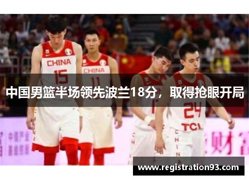中国男篮半场领先波兰18分，取得抢眼开局